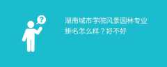 湖南城市学院风景园林专业排名怎么样？好不好