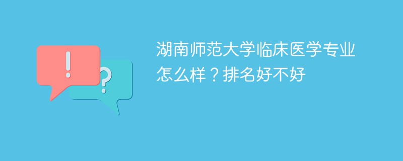 湖南师范大学临床医学专业怎么样？排名好不好