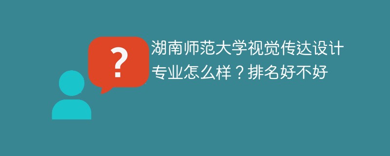 湖南师范大学视觉传达设计专业怎么样？排名好不好