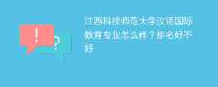 江西科技师范大学汉语国际教育专业怎么样？排名好不好