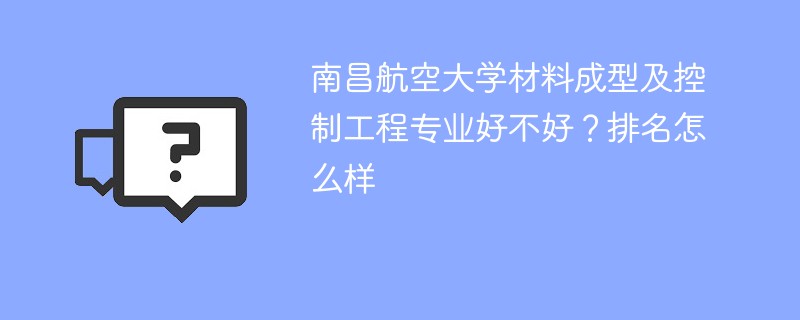 南昌航空大学材料成型及控制工程专业好不好？排名怎么样
