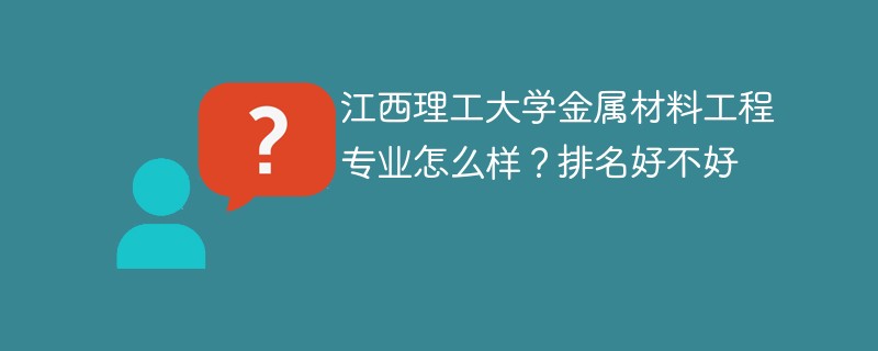 江西理工大学金属材料工程专业怎么样？排名好不好