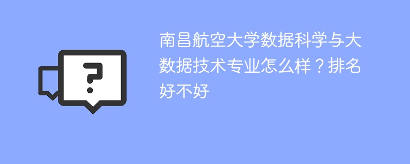 南昌航空大学数据科学与大数据技术专业怎么样？排名好不好