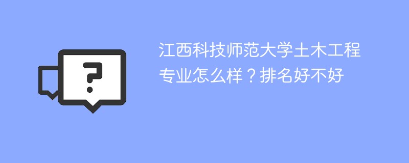 江西科技师范大学土木工程专业怎么样？排名好不好