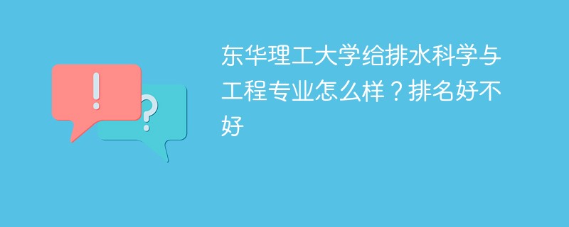 东华理工大学给排水科学与工程专业怎么样？排名好不好