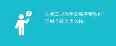 长春工业大学金融学专业好不好？排名怎么样