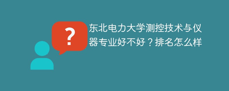 东北电力大学测控技术与仪器专业好不好？排名怎么样