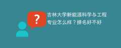 吉林大学新能源科学与工程专业怎么样？排名好不好