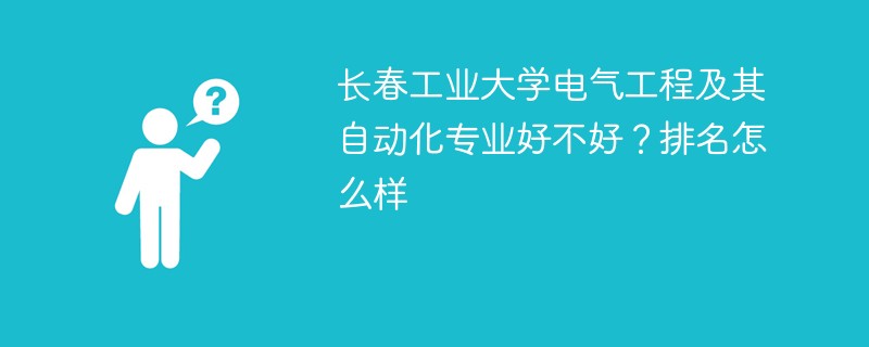 长春工业大学电气工程及其自动化专业好不好？排名怎么样