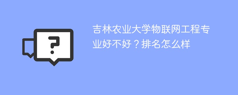 吉林农业大学物联网工程专业好不好？排名怎么样