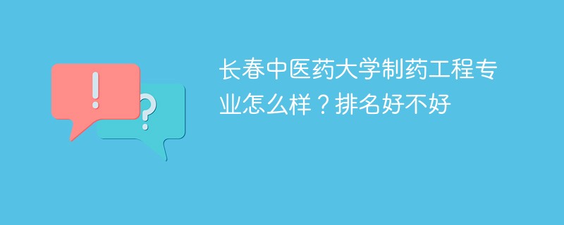 长春中医药大学制药工程专业怎么样？排名好不好
