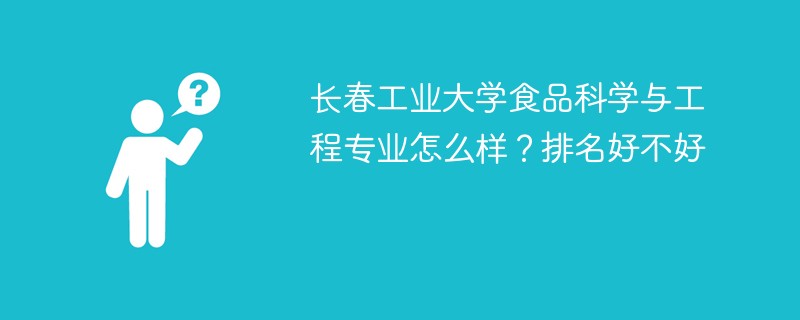 长春工业大学食品科学与工程专业怎么样？排名好不好