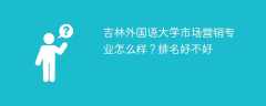 吉林外国语大学市场营销专业怎么样？排名好不好