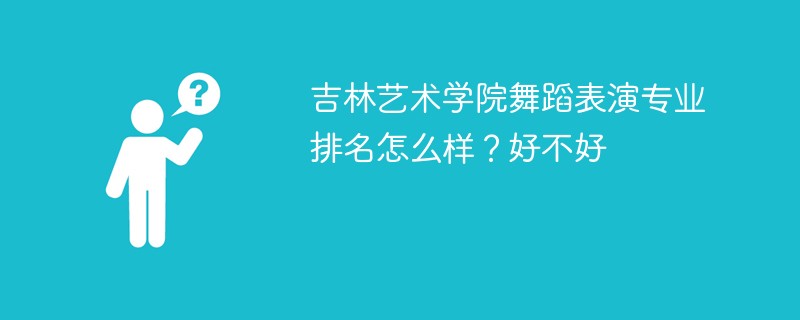 吉林艺术学院舞蹈表演专业排名怎么样？好不好