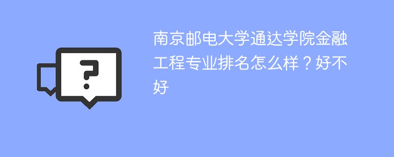 南京邮电大学通达学院金融工程专业排名怎么样？好不好