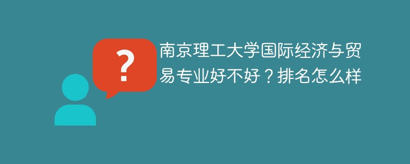 南京理工大学国际经济与贸易专业好不好？排名怎么样