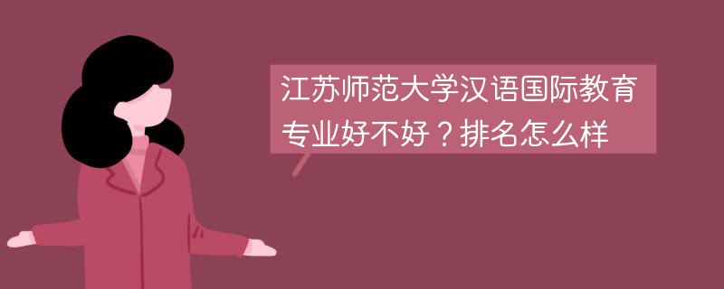 江苏师范大学汉语国际教育专业好不好？排名怎么样