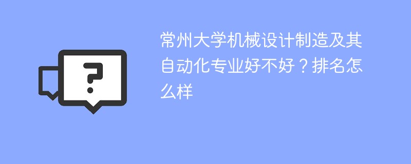 常州大学机械设计制造及其自动化专业好不好？排名怎么样