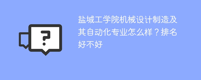 盐城工学院机械设计制造及其自动化专业怎么样？排名好不好