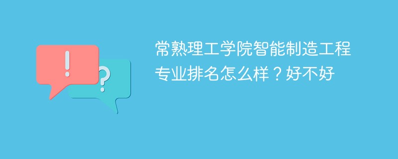 常熟理工学院智能制造工程专业排名怎么样？好不好
