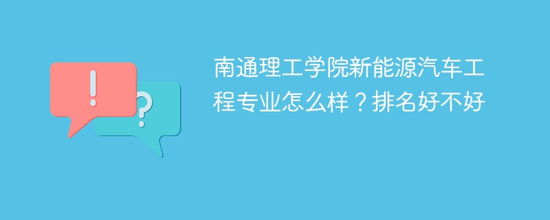 南通理工学院新能源汽车工程专业怎么样？排名好不好