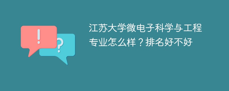 江苏大学微电子科学与工程专业怎么样？排名好不好