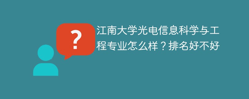 江南大学光电信息科学与工程专业怎么样？排名好不好