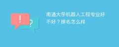 南通大学机器人工程专业好不好？排名怎么样