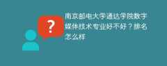 南京邮电大学通达学院数字媒体技术专业好不好？排名怎么样