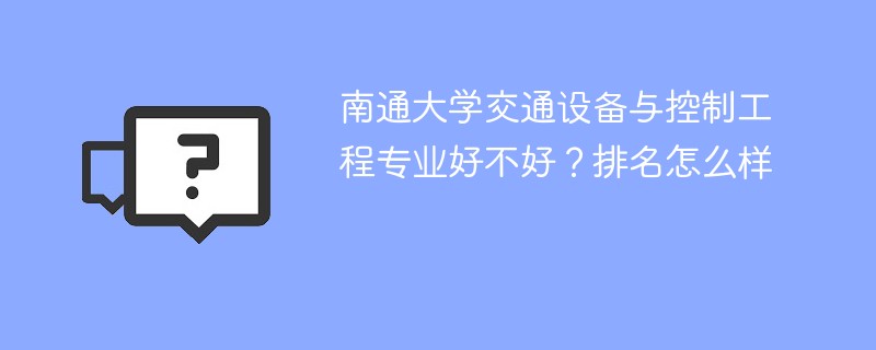 南通大学交通设备与控制工程专业好不好？排名怎么样