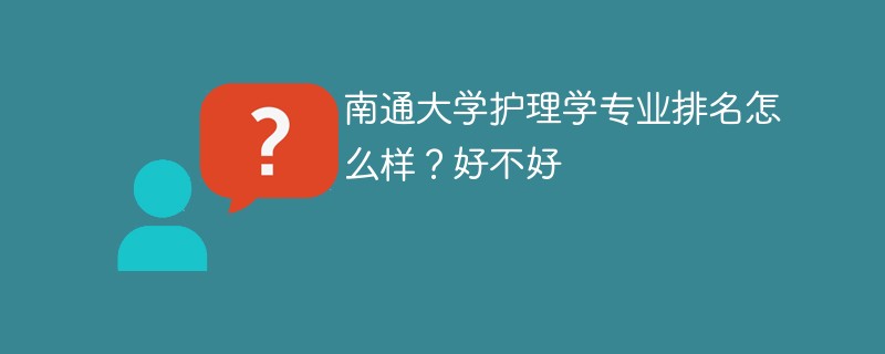 南通大学护理学专业排名怎么样？好不好