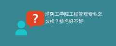 淮阴工学院工程管理专业怎么样？排名好不好