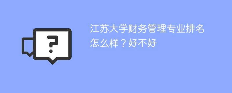 江苏大学财务管理专业排名怎么样？好不好