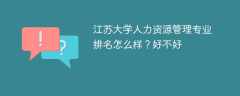 江苏大学人力资源管理专业排名怎么样？好不好