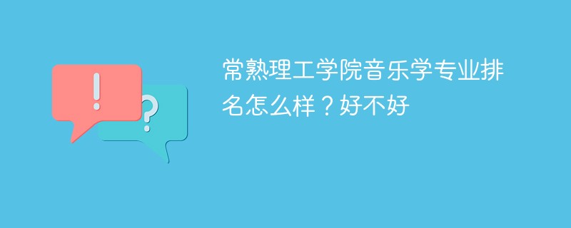 常熟理工学院音乐学专业排名怎么样？好不好