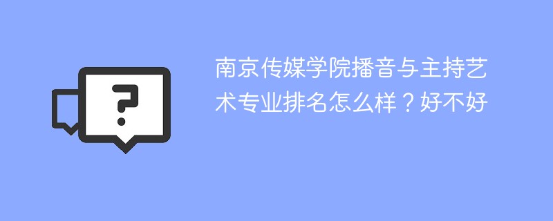 南京传媒学院播音与主持艺术专业排名怎么样？好不好