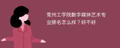 常州工学院数字媒体艺术专业排名怎么样？好不好