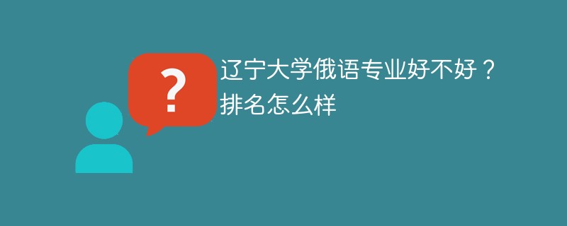 辽宁大学俄语专业好不好？排名怎么样