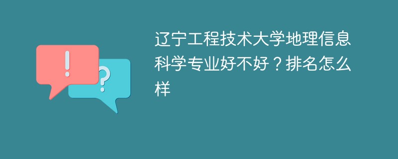 辽宁工程技术大学地理信息科学专业好不好？排名怎么样