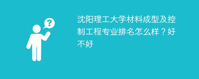 沈阳理工大学材料成型及控制工程专业排名怎么样？好不好