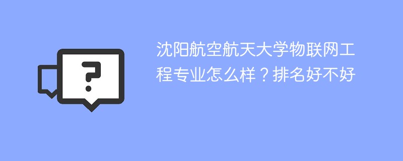 沈阳航空航天大学物联网工程专业怎么样？排名好不好