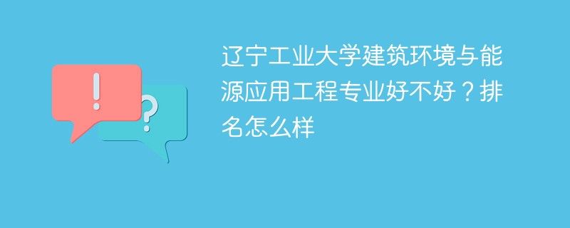 辽宁工业大学建筑环境与能源应用工程专业好不好？排名怎么样