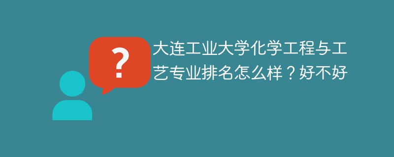 大连工业大学化学工程与工艺专业排名怎么样？好不好