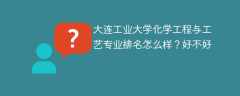 大连工业大学化学工程与工艺专业排名怎么样？好不好