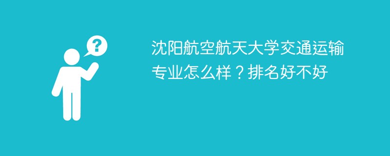 沈阳航空航天大学交通运输专业怎么样？排名好不好