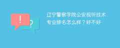 辽宁警察学院公安视听技术专业排名怎么样？好不好