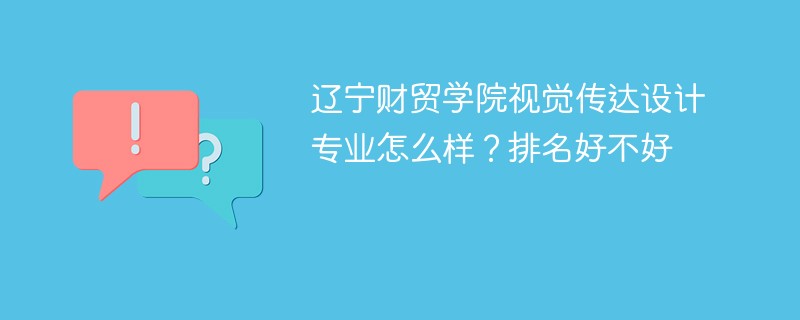 辽宁财贸学院视觉传达设计专业怎么样？排名好不好