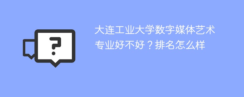 大连工业大学数字媒体艺术专业好不好？排名怎么样