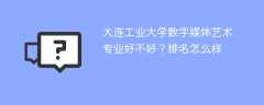 大连工业大学数字媒体艺术专业好不好？排名怎么样
