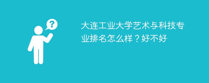 大连工业大学艺术与科技专业排名怎么样？好不好